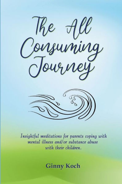 The All Consuming Journey: Insightful Meditations For Parents Coping With Mental Illness And/Or Substance Abuse With Their Children.