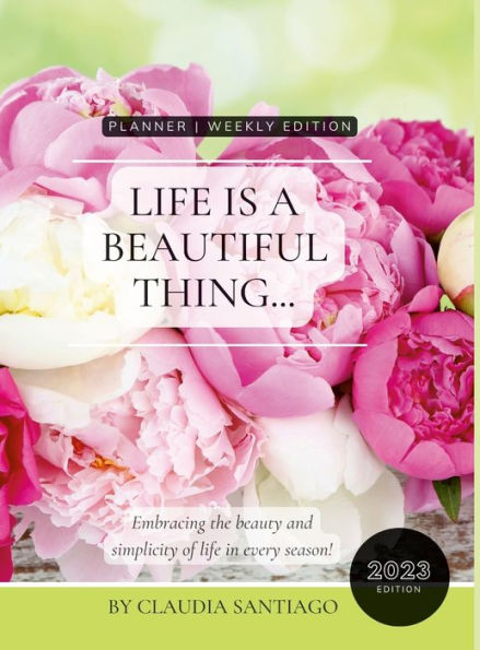 Life Is A Beautiful Thing - The Beauty Of Peonies By Claudia Santiago: Embracing The Beauty And Simplicity Of Life In Every Season 2023 Weekly Planner
