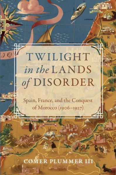 Twilight In The Lands Of Disorder: Spain, France, And The Conquest Of Morocco (1906-1927)