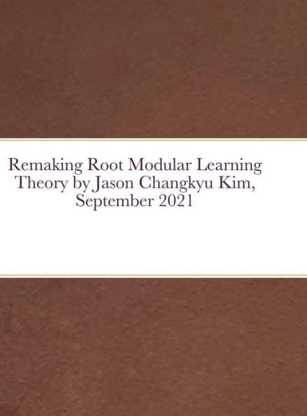 Remaking Root Modular Learning Theory By Jason Changkyu Kim, September 2021