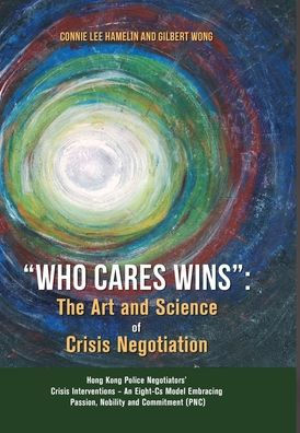 Who Cares Wins: The Art And Science Of Crisis Negotiation: Hong Kong Police Negotiators' Crisis Interventions - An Eight-Cs Model Embracing Passion, Nobility And Commitment (Pnc)