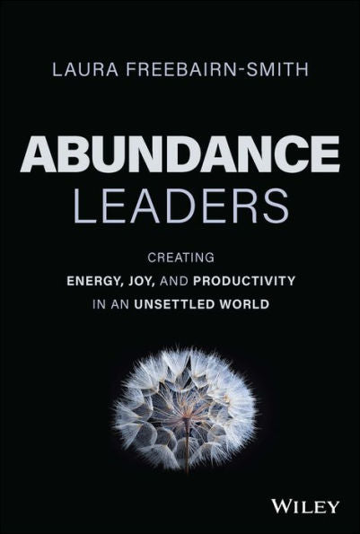 Abundance Leaders: Creating Energy, Joy, And Productivity In An Unsettled World