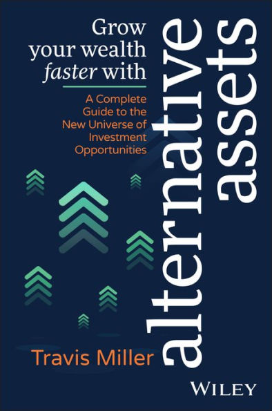 Grow Your Wealth Faster With Alternative Assets: A Complete Guide To The New Universe Of Investment Opportunities