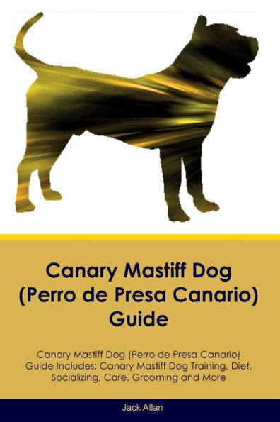 Canary Mastiff Dog (Perro De Presa Canario) Guide Canary Mastiff Dog Guide Includes: Canary Mastiff Dog Training, Diet, Socializing, Care, Grooming, And More