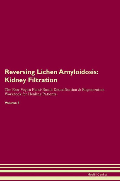 Reversing Lichen Amyloidosis: Kidney Filtration The Raw Vegan Plant-Based Detoxification & Regeneration Workbook For Healing Patients. Volume 5
