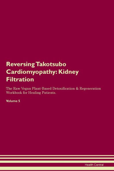 Reversing Takotsubo Cardiomyopathy: Kidney Filtration The Raw Vegan Plant-Based Detoxification & Regeneration Workbook For Healing Patients. Volume 5