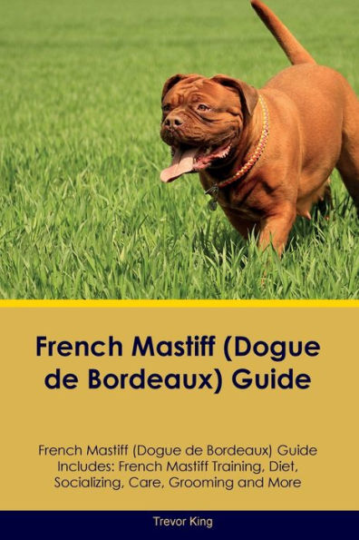 French Mastiff (Dogue De Bordeaux) Guide French Mastiff Guide Includes: French Mastiff Training, Diet, Socializing, Care, Grooming, And More
