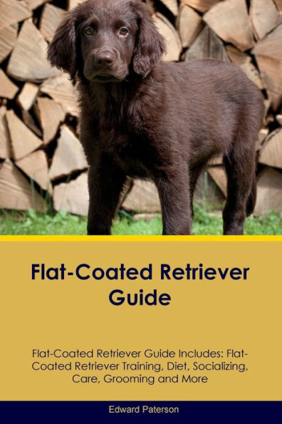 Flat-Coated Retriever Guide Flat-Coated Retriever Guide Includes: Flat-Coated Retriever Training, Diet, Socializing, Care, Grooming, And More