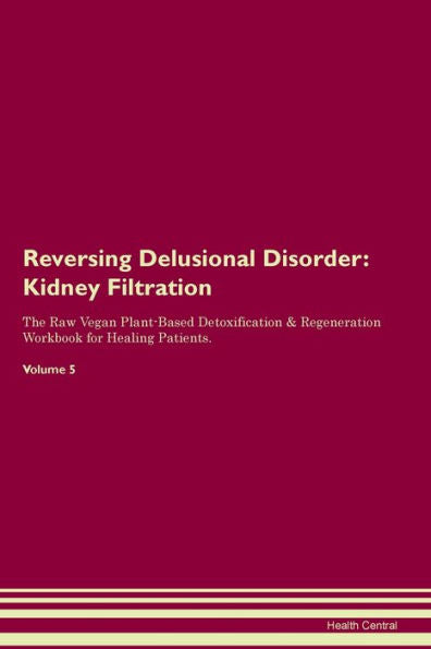 Reversing Delusional Disorder: Kidney Filtration The Raw Vegan Plant-Based Detoxification & Regeneration Workbook For Healing Patients. Volume 5: ... Workbook For Healing Patients. Volume 5