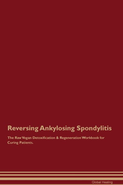 Reversing Ankylosing Spondylitis The Raw Vegan Detoxification & Regeneration Workbook For Curing Patients.