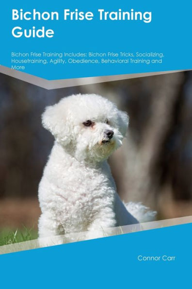 Bichon Frise Training Guide Bichon Frise Training Includes: Bichon Frise Tricks, Socializing, Housetraining, Agility, Obedience, Behavioral Training, And More