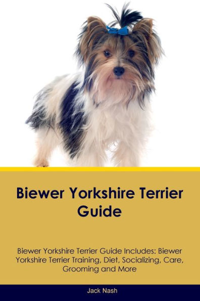 Biewer Yorkshire Terrier Guide Biewer Yorkshire Terrier Guide Includes: Biewer Yorkshire Terrier Training, Diet, Socializing, Care, Grooming, Breeding And More