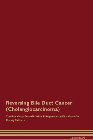 Reversing Bile Duct Cancer (Cholangiocarcinoma) The Raw Vegan Detoxification & Regeneration Workbook For Curing Patients.