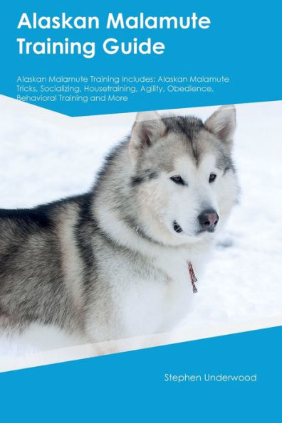 Alaskan Malamute Training Guide Alaskan Malamute Training Includes: Alaskan Malamute Tricks, Socializing, Housetraining, Agility, Obedience, Behavioral Training, And More