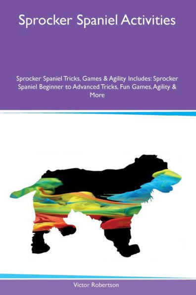 Sprocker Spaniel Activities Sprocker Spaniel Tricks, Games & Agility Includes: Sprocker Spaniel Beginner To Advanced Tricks, Fun Games, Agility And More