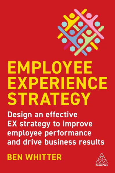 Employee Experience Strategy: Design An Effective Ex Strategy To Improve Employee Performance And Drive Business Results