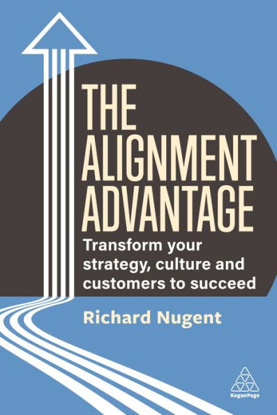 The Alignment Advantage: Transform Your Strategy, Culture And Customers To Succeed