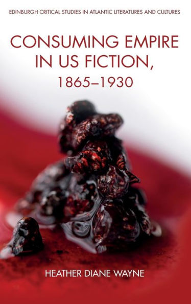 Consuming Empire In U.S. Fiction, 1865–1930 (Edinburgh Critical Studies In Atlantic Literatures And Cultures)