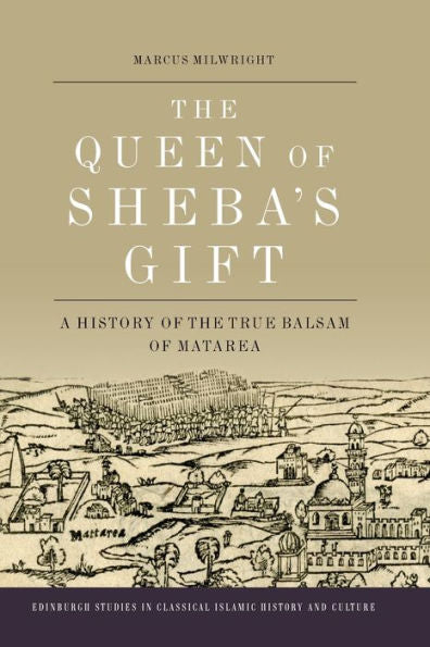 The Queen Of Sheba's Gift: A History Of The True Balsam Of Matarea (Edinburgh Studies In Classical Islamic History And Culture)