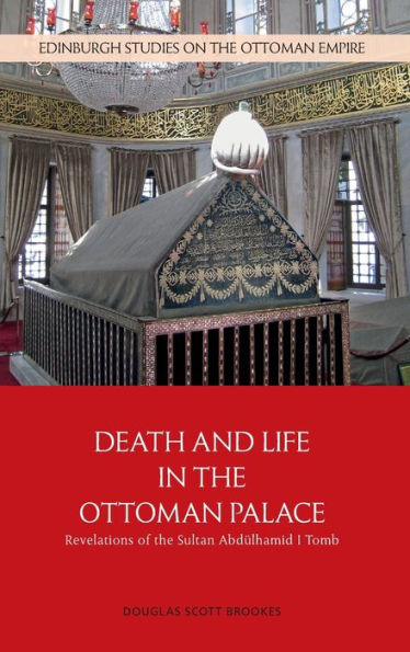 Death And Life In The Ottoman Palace: Revelations Of The Sultan Abdülhamid I Tomb (Edinburgh Studies On The Ottoman Empire)