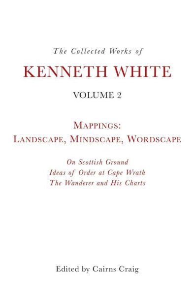 The Collected Works Of Kenneth White, Volume 2: Mappings: Landscape, Mindscape, Wordscape