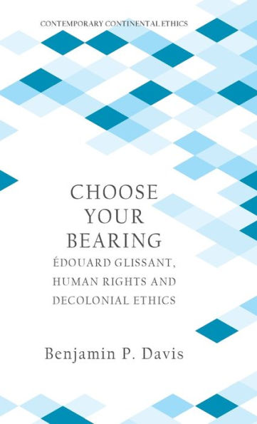 Choose Your Bearing: Édouard Glissant, Human Rights And Decolonial Ethics (Contemporary Continental Ethics)