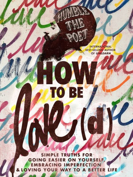 How To Be Love(D): Simple Truths For Going Easier On Yourself, Embracing Imperfection & Loving Your Way To A Better Life