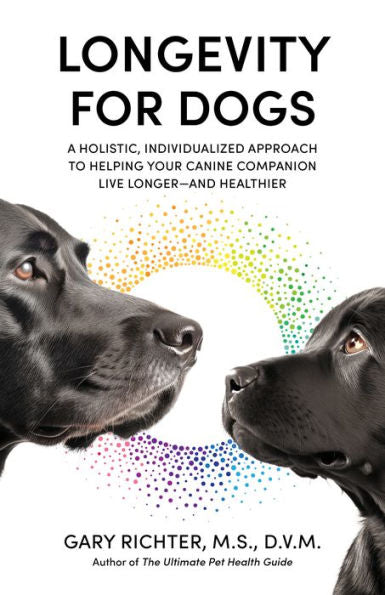 Longevity For Dogs: A Holistic, Individualized Approach To Helping Your Canine Companion Live Longer And Healthier