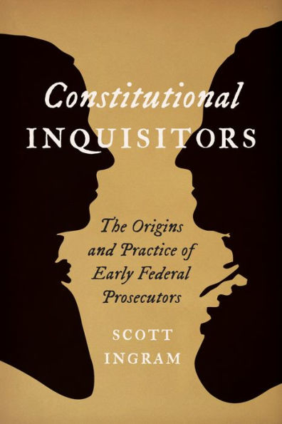 Constitutional Inquisitors: The Origins And Practice Of Early Federal Prosecutors