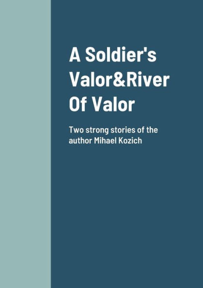 A Soldier's Valor&River Of Valor Two Stories About Friendship And Loyalty: Mihael Kozich
