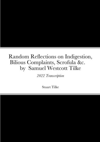 Random Reflections On Indigestion, Bilious Complaints, Scrofula &C. By Samuel Westcott Tilke 1837: 2022 Transcription