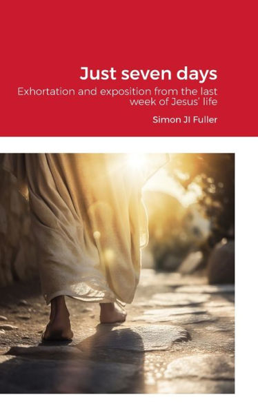 Just Seven Days: Exhortation And Exposition From The Last Week Of Jesus' Life