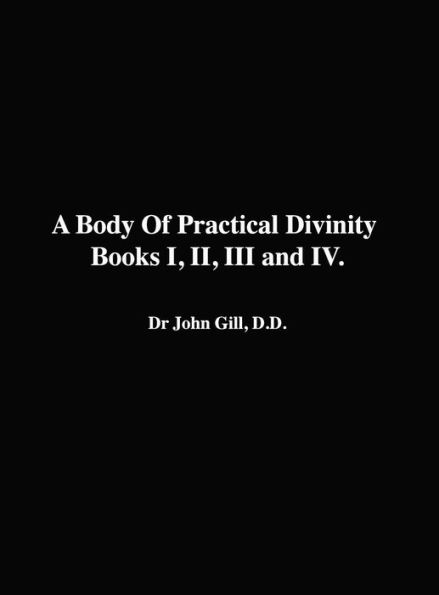 A Body Of Practical Divinity, Books I, Ii, Iii And Iv, By Dr. John Gill. D.D.