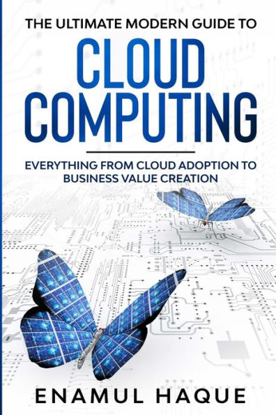 The Ultimate Modern Guide To Cloud Computing: Everything From Cloud Adoption To Business Value Creation