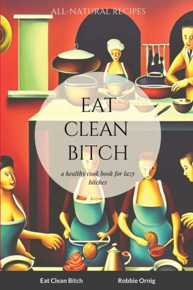Eat Clean Bitch: A Healthy Cook Book For Lazy Bitches
