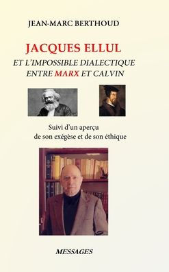 Jacques Ellul Et L'Impossible Dialectique Entre Marx Et Calvin: Suivi D'Un Aperçu De Son Exégèse Et De Son Éthique (French Edition)