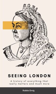 Seeing London: A History Of Everything That Really Matters And More