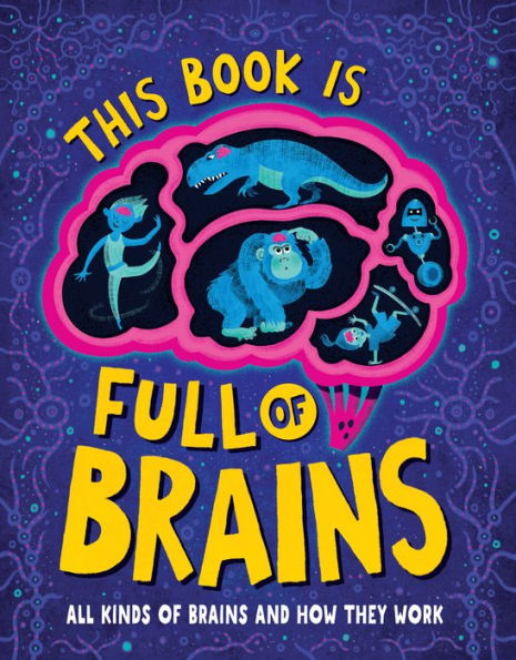 This Book Is Full Of Brains: All Kinds Of Brains And How They Work