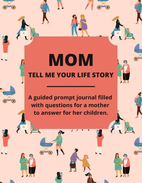 Mom Tell Me Your Life Story: A Guided Journal Filled With Questions For Mothers To Answer For Their Children