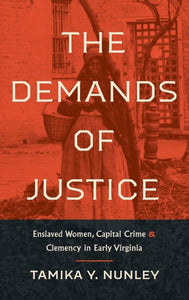 The Demands Of Justice: Enslaved Women, Capital Crime, And Clemency In Early Virginia