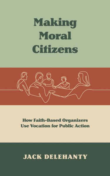 Making Moral Citizens: How Faith-Based Organizers Use Vocation For Public Action (Where Religion Lives)