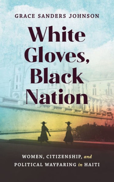 White Gloves, Black Nation: Women, Citizenship, And Political Wayfaring In Haiti (Gender And American Culture)