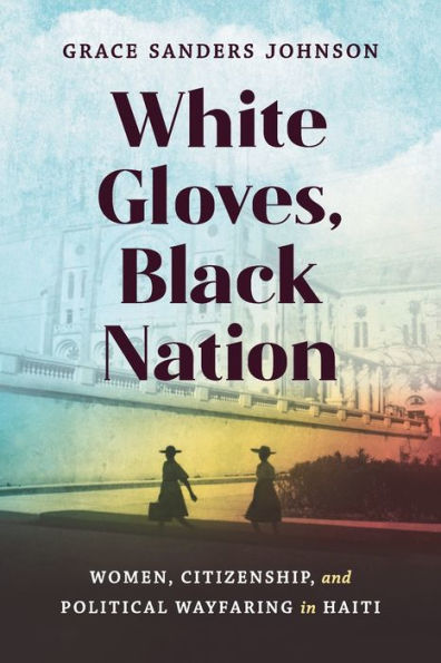 White Gloves, Black Nation: Women, Citizenship, And Political Wayfaring In Haiti (Gender And American Culture)