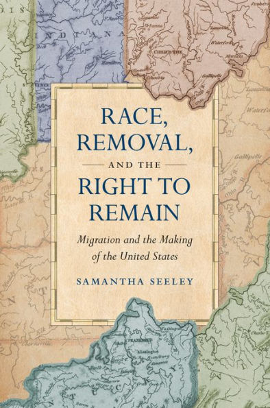 Race, Removal, And The Right To Remain: Migration And The Making Of The United States (Published By The Omohundro Institute Of Early American History ... And The University Of North Carolina Press)