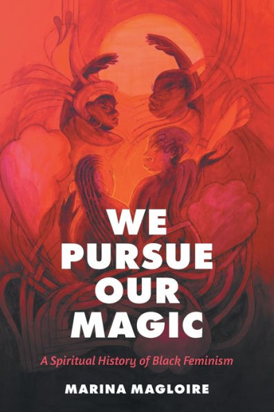 We Pursue Our Magic: A Spiritual History Of Black Feminism