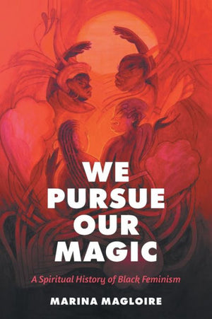 We Pursue Our Magic: A Spiritual History Of Black Feminism