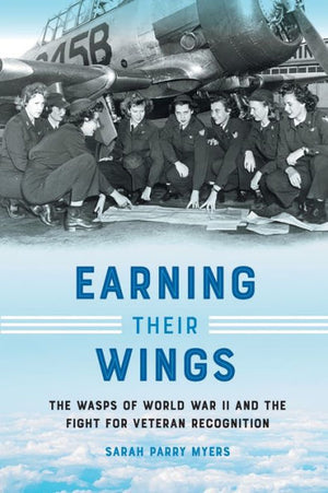 Earning Their Wings: The Wasps Of World War Ii And The Fight For Veteran Recognition