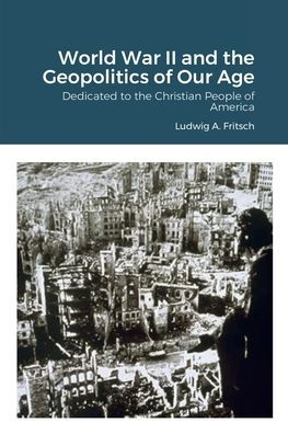 World War Ii And The Geopolitics Of Our Age: Dedicated To The Christian People Of America