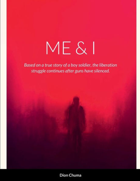 Me & I: Based On A True Story Of A Boy Soldier, The Liberation Struggle Continues After Guns Have Been Silenced.