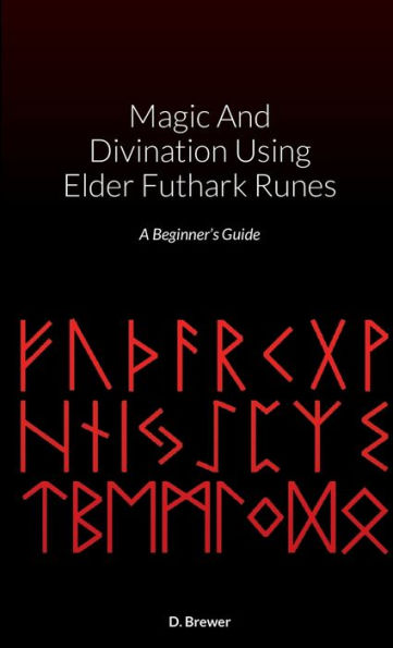 Magic And Divination Using Elder Futhark Runes: A Beginner's Guide